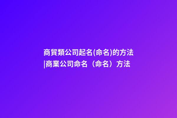 商貿類公司起名(命名)的方法|商業公司命名（命名）方法-第1張-公司起名-玄機派